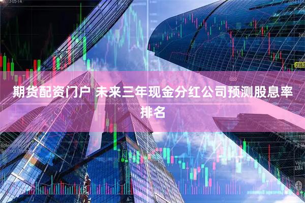 期货配资门户 未来三年现金分红公司预测股息率排名