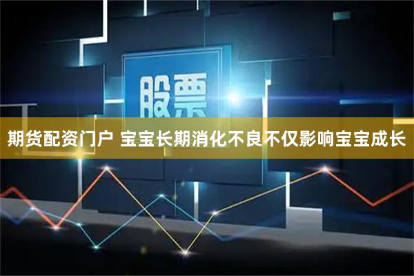 期货配资门户 宝宝长期消化不良不仅影响宝宝成长