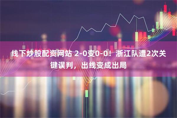 线下炒股配资网站 2-0变0-0！浙江队遭2次关键误判，出线变成出局