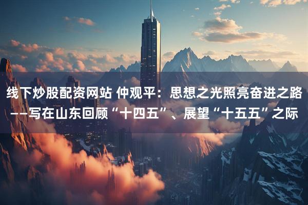 线下炒股配资网站 仲观平：思想之光照亮奋进之路——写在山东回顾“十四五”、展望“十五五”之际