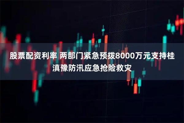 股票配资利率 两部门紧急预拨8000万元支持桂滇豫防汛应急抢险救灾