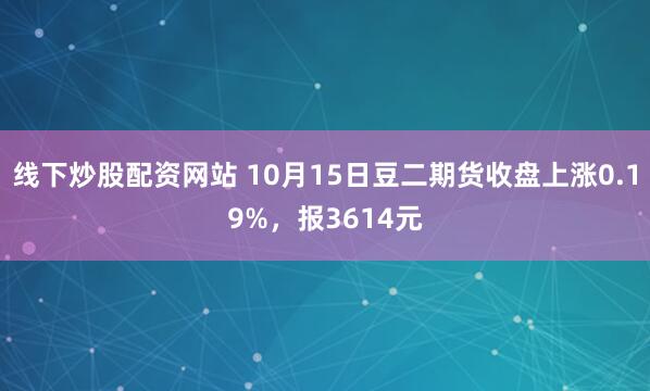 线下炒股配资网站 10月15日豆二期货收盘上涨0.19%，报3614元