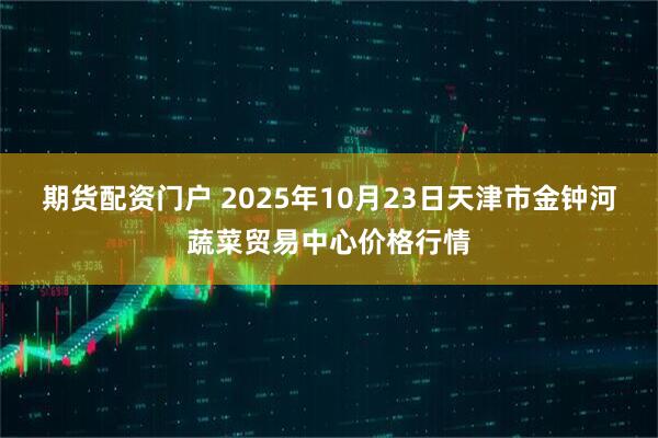 期货配资门户 2025年10月23日天津市金钟河蔬菜贸易中心价格行情