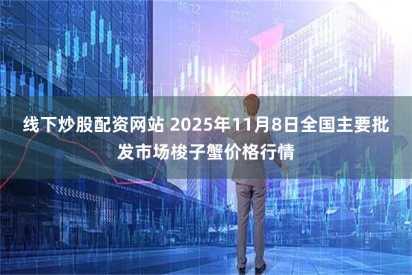 线下炒股配资网站 2025年11月8日全国主要批发市场梭子蟹价格行情