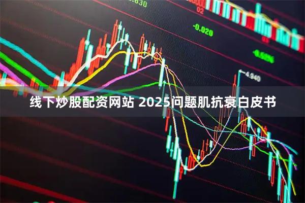 线下炒股配资网站 2025问题肌抗衰白皮书