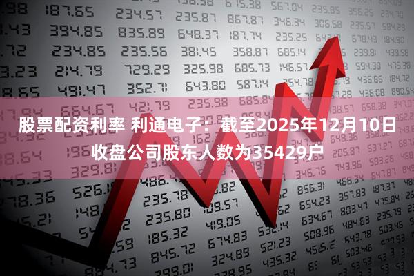 股票配资利率 利通电子：截至2025年12月10日收盘公司股东人数为35429户