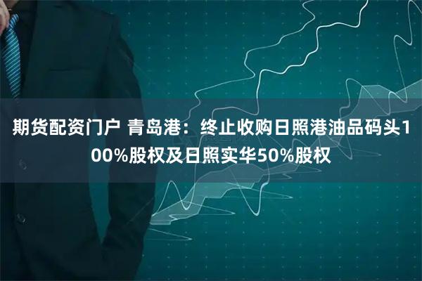 期货配资门户 青岛港：终止收购日照港油品码头100%股权及日照实华50%股权