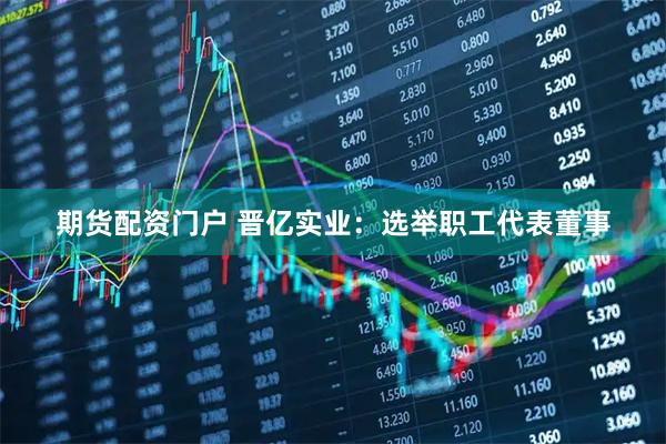 期货配资门户 晋亿实业：选举职工代表董事