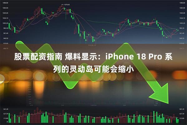 股票配资指南 爆料显示：iPhone 18 Pro 系列的灵动岛可能会缩小