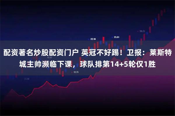 配资著名炒股配资门户 英冠不好踢！卫报：莱斯特城主帅濒临下课，球队排第14+5轮仅1胜