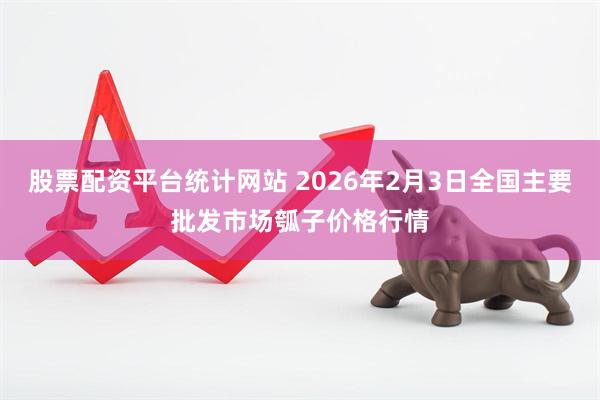 股票配资平台统计网站 2026年2月3日全国主要批发市场瓠子价格行情