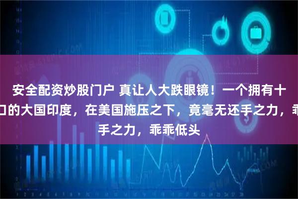 安全配资炒股门户 真让人大跌眼镜！一个拥有十多亿人口的大国印度，在美国施压之下，竟毫无还手之力，乖乖低头